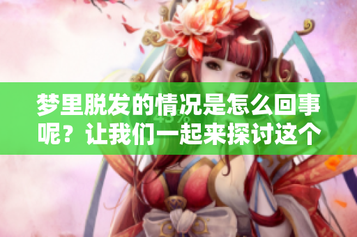 梦里脱发的情况是怎么回事呢？让我们一起来探讨这个问题。