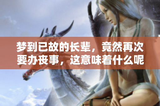 梦到已故的长辈，竟然再次要办丧事，这意味着什么呢
