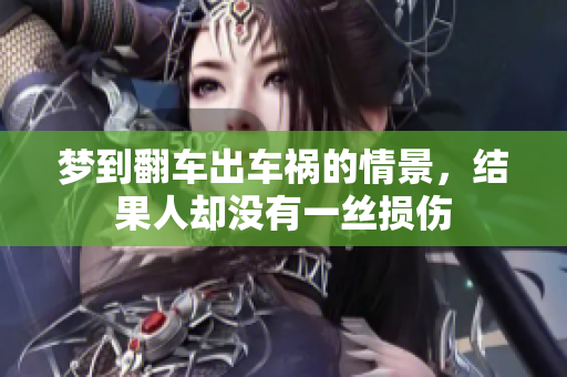 梦到翻车出车祸的情景，结果人却没有一丝损伤