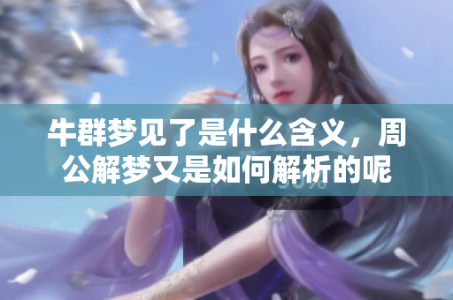 牛群梦见了是什么含义，周公解梦又是如何解析的呢