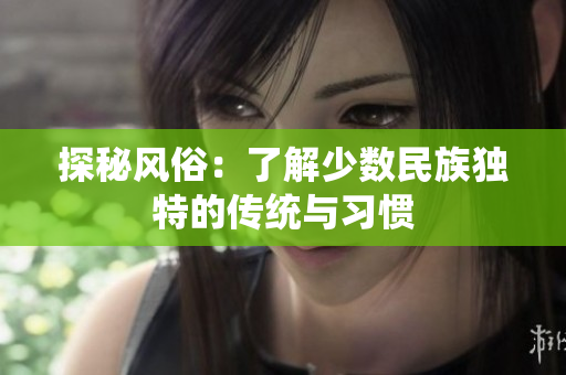 探秘风俗：了解少数民族独特的传统与习惯