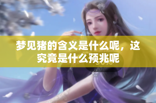 梦见猪的含义是什么呢，这究竟是什么预兆呢