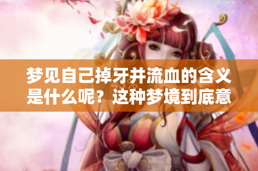 梦见自己掉牙并流血的含义是什么呢？这种梦境到底意味着什么呢？