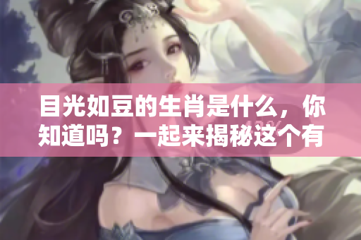 目光如豆的生肖是什么，你知道吗？一起来揭秘这个有趣的谜题吧！