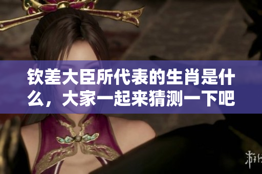 钦差大臣所代表的生肖是什么，大家一起来猜测一下吧