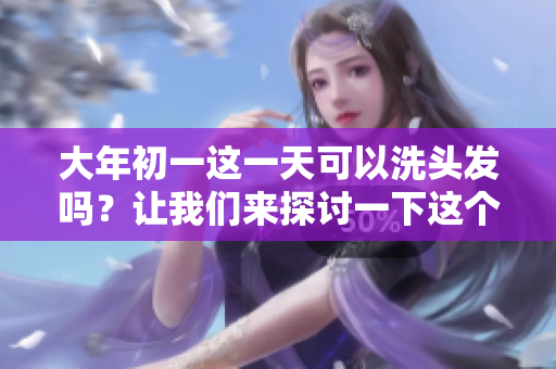 大年初一这一天可以洗头发吗？让我们来探讨一下这个问题。
