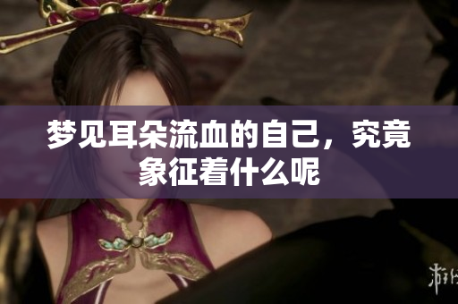 梦见耳朵流血的自己，究竟象征着什么呢