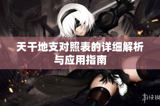 天干地支对照表的详细解析与应用指南