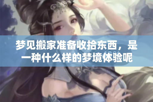 梦见搬家准备收拾东西，是一种什么样的梦境体验呢