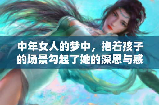 中年女人的梦中，抱着孩子的场景勾起了她的深思与感慨