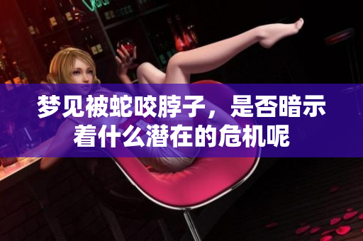 梦见被蛇咬脖子，是否暗示着什么潜在的危机呢