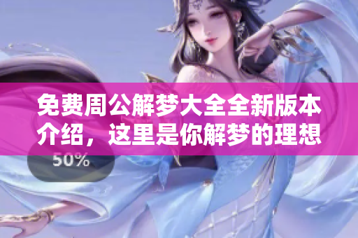 免费周公解梦大全全新版本介绍，这里是你解梦的理想选择！