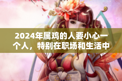 2024年属鸡的人要小心一个人，特别在职场和生活中要多加留意