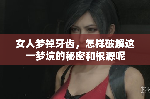 女人梦掉牙齿，怎样破解这一梦境的秘密和根源呢