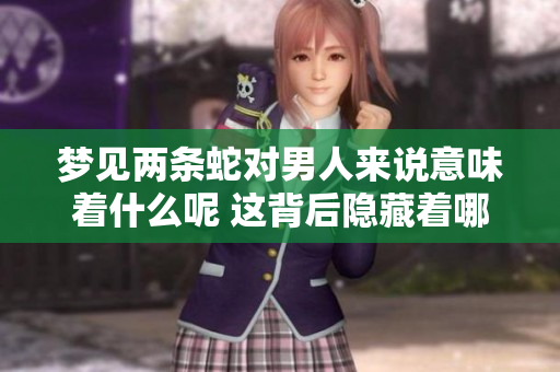 梦见两条蛇对男人来说意味着什么呢 这背后隐藏着哪些深层次的含义呢