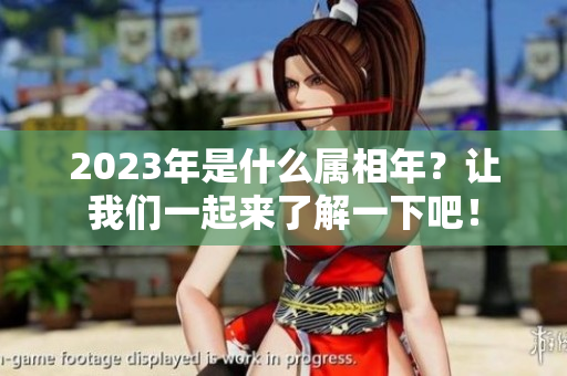 2023年是什么属相年？让我们一起来了解一下吧！