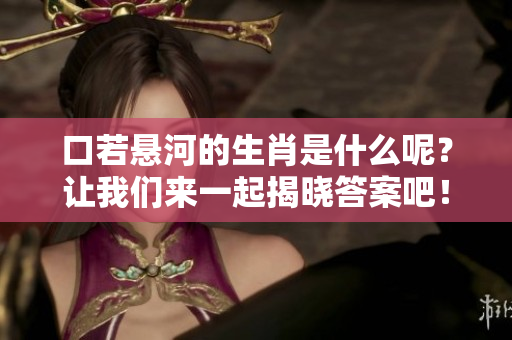 口若悬河的生肖是什么呢？让我们来一起揭晓答案吧！