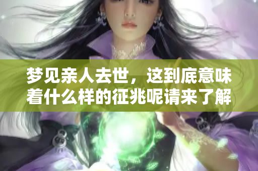 梦见亲人去世，这到底意味着什么样的征兆呢请来了解一下
