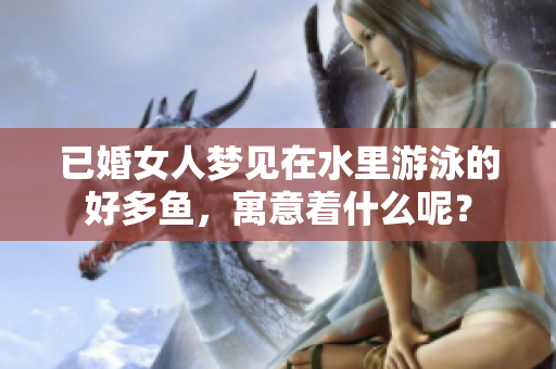 已婚女人梦见在水里游泳的好多鱼，寓意着什么呢？