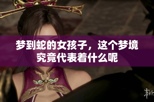 梦到蛇的女孩子，这个梦境究竟代表着什么呢