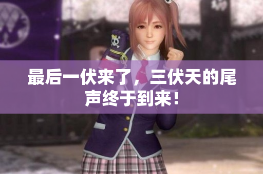 最后一伏来了，三伏天的尾声终于到来！