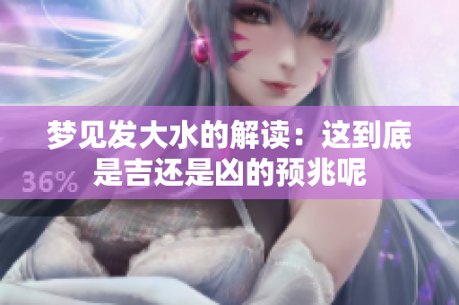 梦见发大水的解读：这到底是吉还是凶的预兆呢
