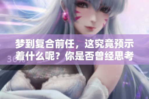 梦到复合前任，这究竟预示着什么呢？你是否曾经思考过这个问题？