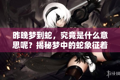 昨晚梦到蛇，究竟是什么意思呢？揭秘梦中的蛇象征着什么？