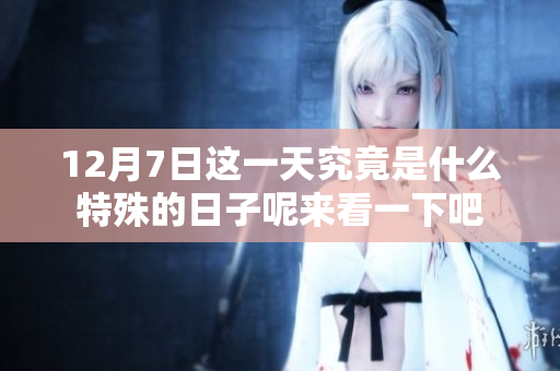 12月7日这一天究竟是什么特殊的日子呢来看一下吧