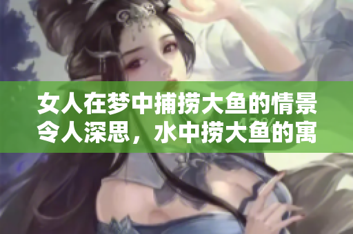 女人在梦中捕捞大鱼的情景令人深思，水中捞大鱼的寓意何在？