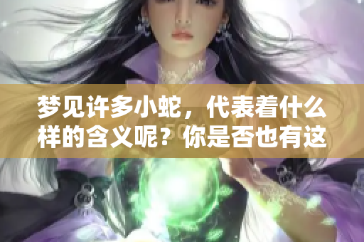梦见许多小蛇，代表着什么样的含义呢？你是否也有这样的梦呢？