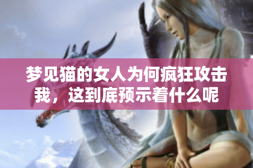 梦见猫的女人为何疯狂攻击我，这到底预示着什么呢
