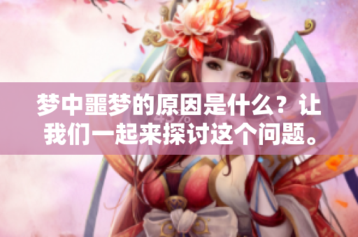 梦中噩梦的原因是什么？让我们一起来探讨这个问题。