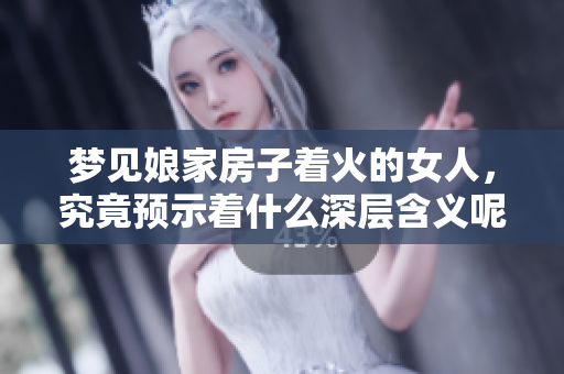 梦见娘家房子着火的女人，究竟预示着什么深层含义呢