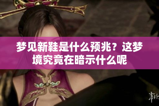 梦见新鞋是什么预兆？这梦境究竟在暗示什么呢