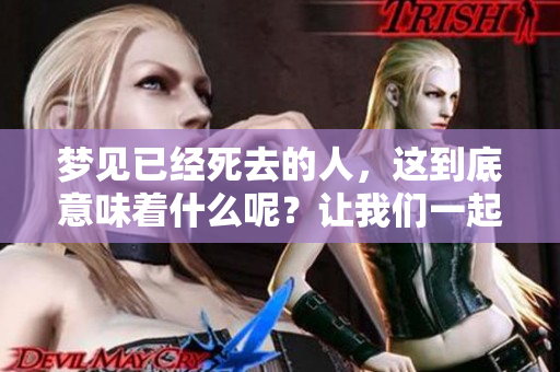 梦见已经死去的人，这到底意味着什么呢？让我们一起探讨其中的含义。