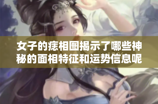 女子的痣相图揭示了哪些神秘的面相特征和运势信息呢