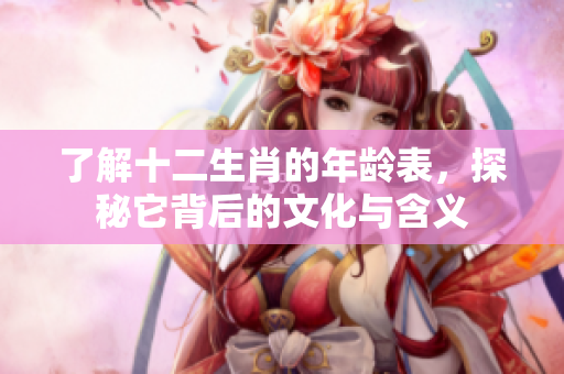 了解十二生肖的年龄表，探秘它背后的文化与含义