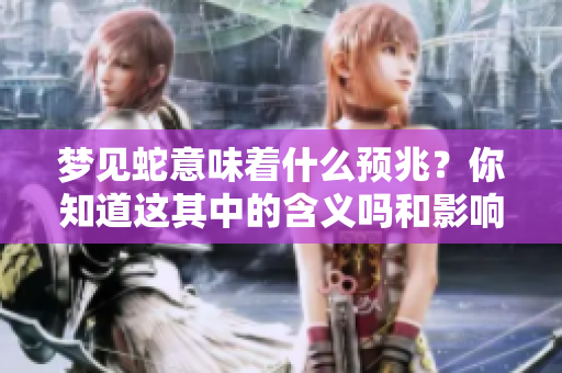 梦见蛇意味着什么预兆？你知道这其中的含义吗和影响吗