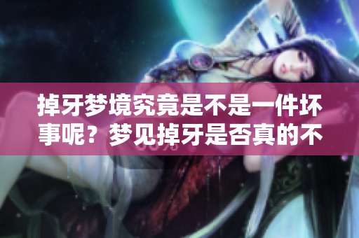 掉牙梦境究竟是不是一件坏事呢？梦见掉牙是否真的不好呢？