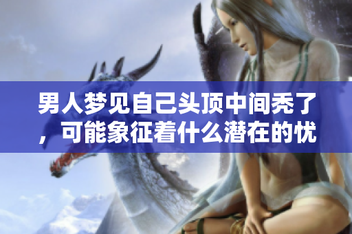 男人梦见自己头顶中间秃了，可能象征着什么潜在的忧虑呢