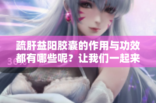 疏肝益阳胶囊的作用与功效都有哪些呢？让我们一起来了解一下吧！