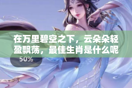 在万里碧空之下，云朵朵轻盈飘荡，最佳生肖是什么呢