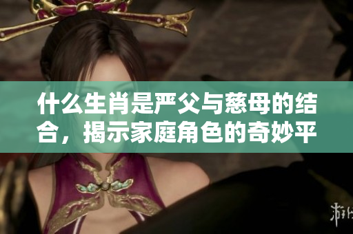 什么生肖是严父与慈母的结合，揭示家庭角色的奇妙平衡
