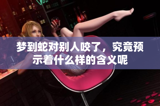 梦到蛇对别人咬了，究竟预示着什么样的含义呢