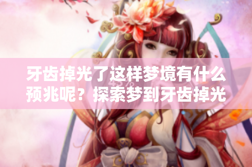 牙齿掉光了这样梦境有什么预兆呢？探索梦到牙齿掉光的深层含义
