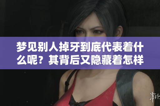 梦见别人掉牙到底代表着什么呢？其背后又隐藏着怎样的深意呢？