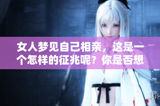 女人梦见自己相亲，这是一个怎样的征兆呢？你是否想知道其中的含义？