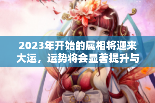 2023年开始的属相将迎来大运，运势将会显著提升与转变