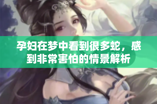 孕妇在梦中看到很多蛇，感到非常害怕的情景解析